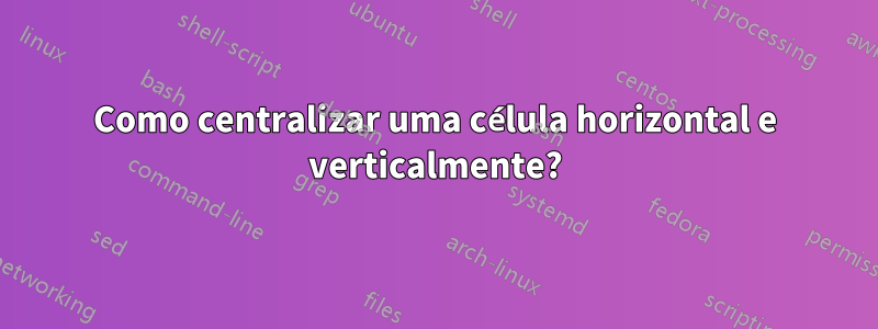 Como centralizar uma célula horizontal e verticalmente?