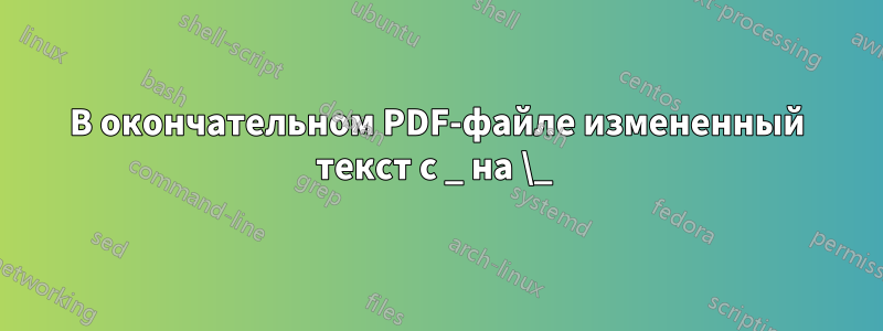 В окончательном PDF-файле измененный текст с _ на \_ 