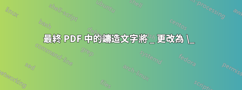 最終 PDF 中的鑄造文字將 _ 更改為 \_ 