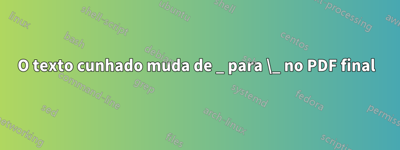 O texto cunhado muda de _ para \_ no PDF final 