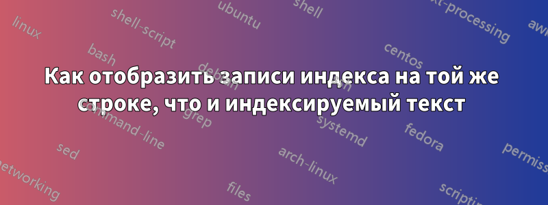 Как отобразить записи индекса на той же строке, что и индексируемый текст