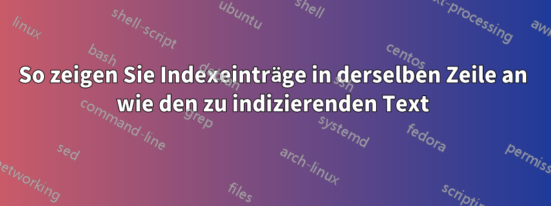 So zeigen Sie Indexeinträge in derselben Zeile an wie den zu indizierenden Text