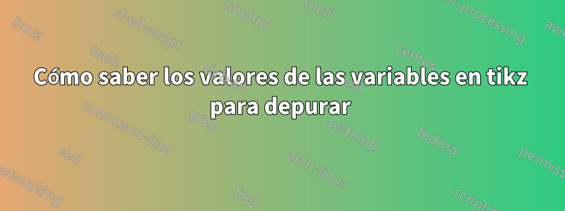 Cómo saber los valores de las variables en tikz para depurar