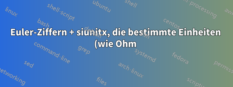 Euler-Ziffern + siunitx, die bestimmte Einheiten (wie Ohm) verbergen