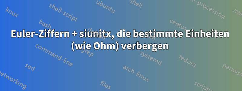 Euler-Ziffern + siunitx, die bestimmte Einheiten (wie Ohm) verbergen