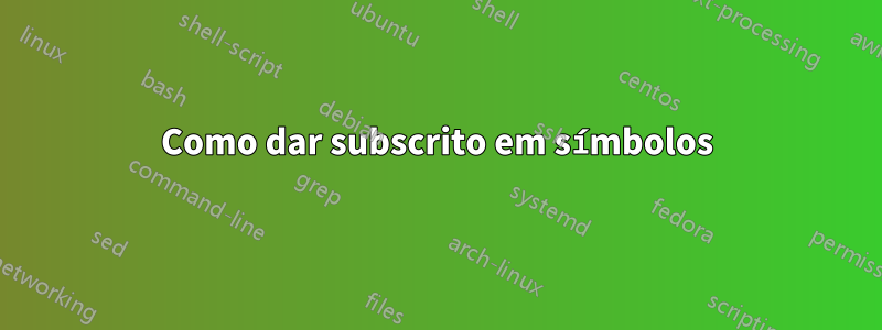 Como dar subscrito em símbolos