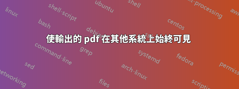 使輸出的 pdf 在其他系統上始終可見