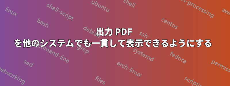 出力 PDF を他のシステムでも一貫して表示できるようにする 