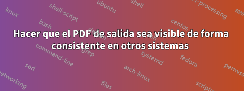 Hacer que el PDF de salida sea visible de forma consistente en otros sistemas 