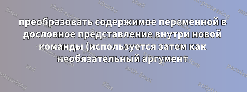преобразовать содержимое переменной в дословное представление внутри новой команды (используется затем как необязательный аргумент)