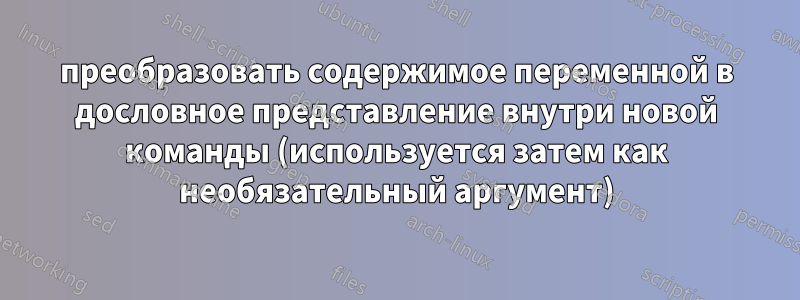 преобразовать содержимое переменной в дословное представление внутри новой команды (используется затем как необязательный аргумент)