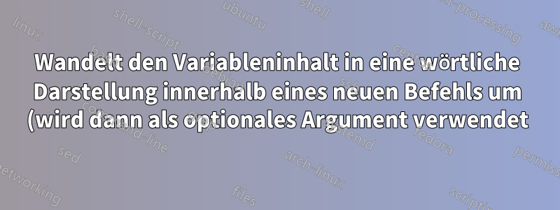 Wandelt den Variableninhalt in eine wörtliche Darstellung innerhalb eines neuen Befehls um (wird dann als optionales Argument verwendet)