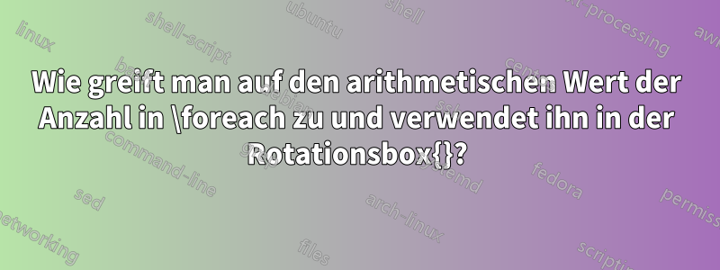 Wie greift man auf den arithmetischen Wert der Anzahl in \foreach zu und verwendet ihn in der Rotationsbox{}?