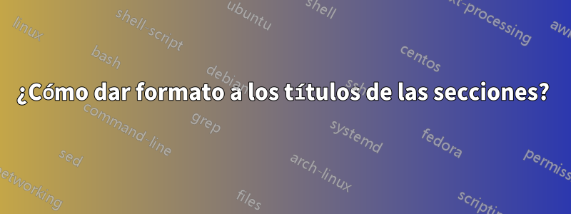 ¿Cómo dar formato a los títulos de las secciones?