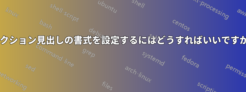 セクション見出しの書式を設定するにはどうすればいいですか?