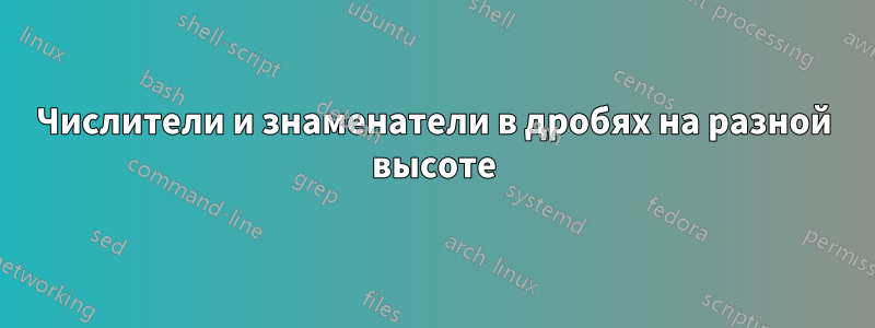 Числители и знаменатели в дробях на разной высоте