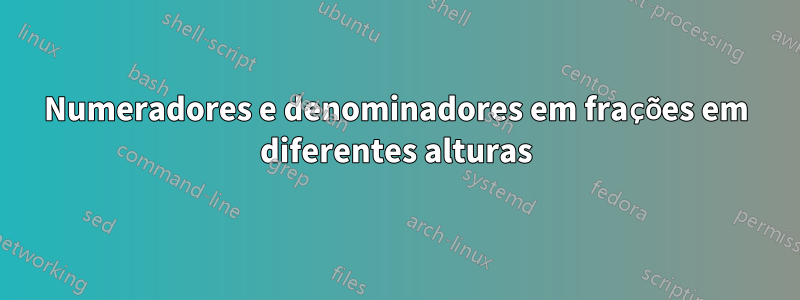 Numeradores e denominadores em frações em diferentes alturas