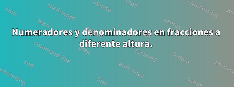 Numeradores y denominadores en fracciones a diferente altura.