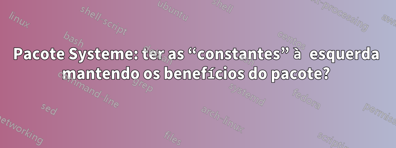 Pacote Systeme: ter as “constantes” à esquerda mantendo os benefícios do pacote?