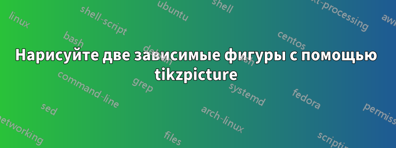 Нарисуйте две зависимые фигуры с помощью tikzpicture