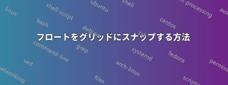 フロートをグリッドにスナップする方法