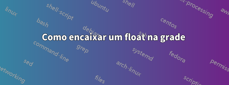 Como encaixar um float na grade