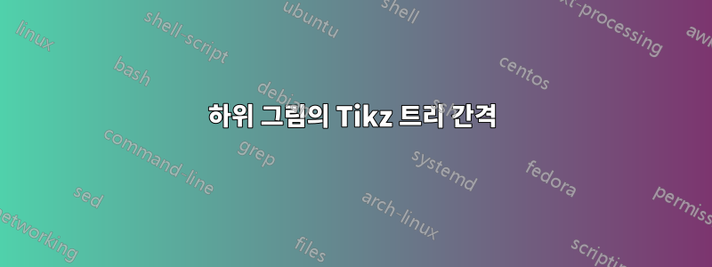 하위 그림의 Tikz 트리 간격