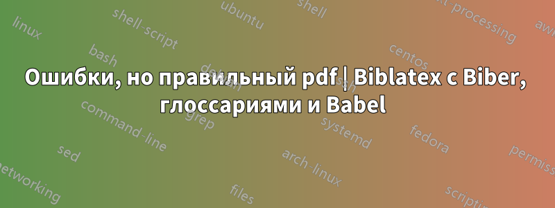 Ошибки, но правильный pdf | Biblatex с Biber, глоссариями и Babel 