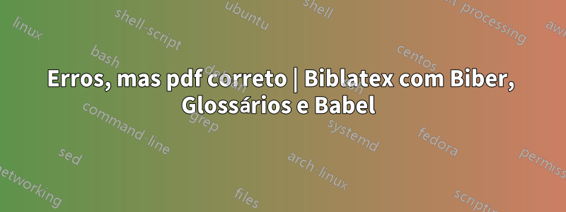 Erros, mas pdf correto | Biblatex com Biber, Glossários e Babel 