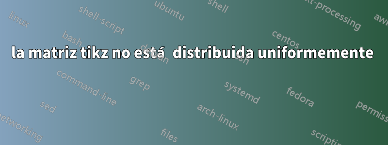 la matriz tikz no está distribuida uniformemente 