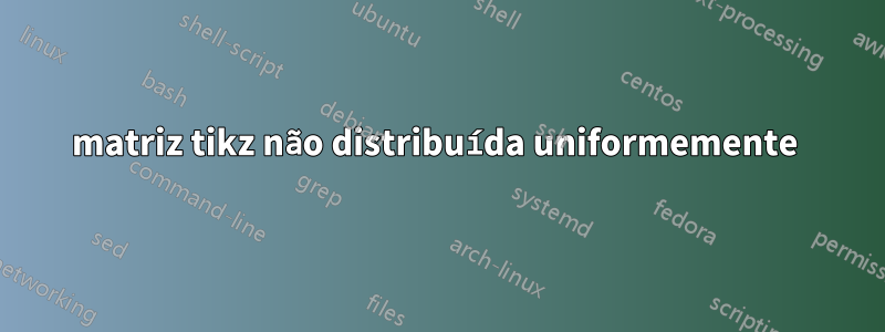 matriz tikz não distribuída uniformemente 