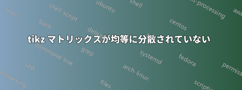 tikz マトリックスが均等に分散されていない 