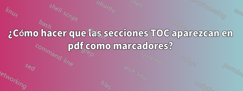 ¿Cómo hacer que las secciones TOC aparezcan en pdf como marcadores?