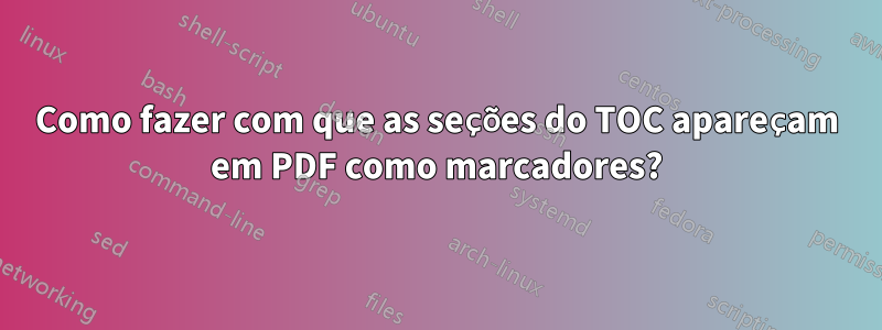 Como fazer com que as seções do TOC apareçam em PDF como marcadores?