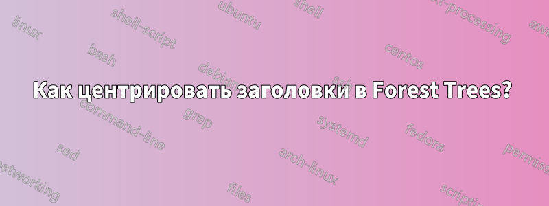 Как центрировать заголовки в Forest Trees?