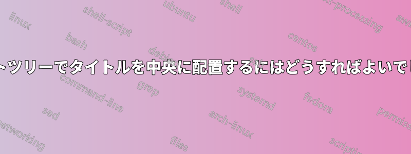 フォレストツリーでタイトルを中央に配置するにはどうすればよいでしょうか?