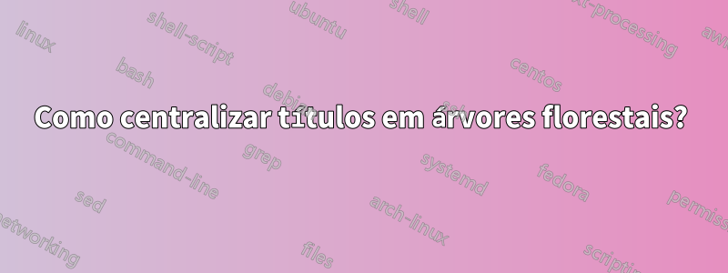 Como centralizar títulos em árvores florestais?