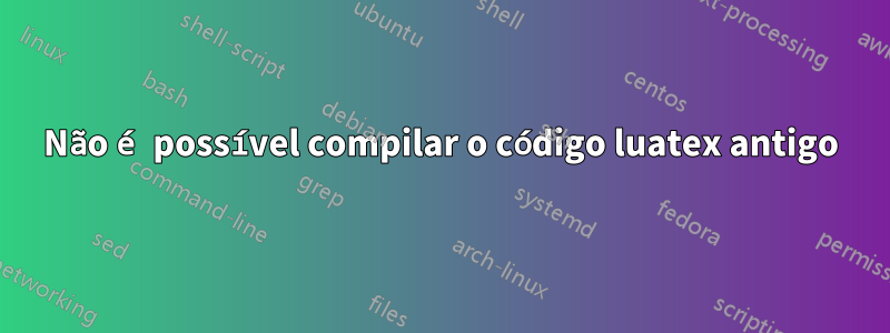 Não é possível compilar o código luatex antigo