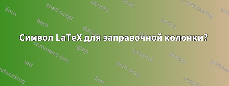 Символ LaTeX для заправочной колонки?