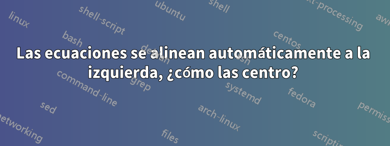 Las ecuaciones se alinean automáticamente a la izquierda, ¿cómo las centro?