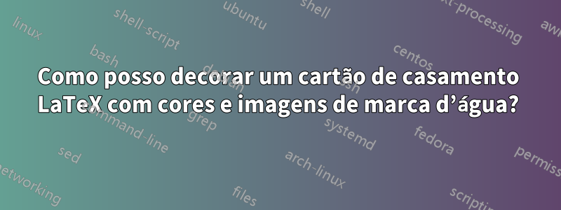 Como posso decorar um cartão de casamento LaTeX com cores e imagens de marca d’água?