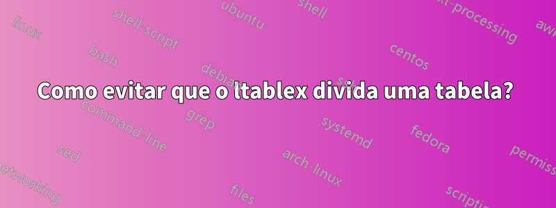 Como evitar que o ltablex divida uma tabela?