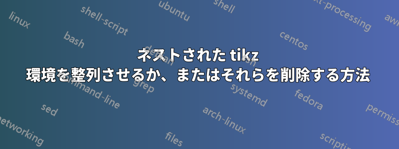 ネストされた tikz 環境を整列させるか、またはそれらを削除する方法