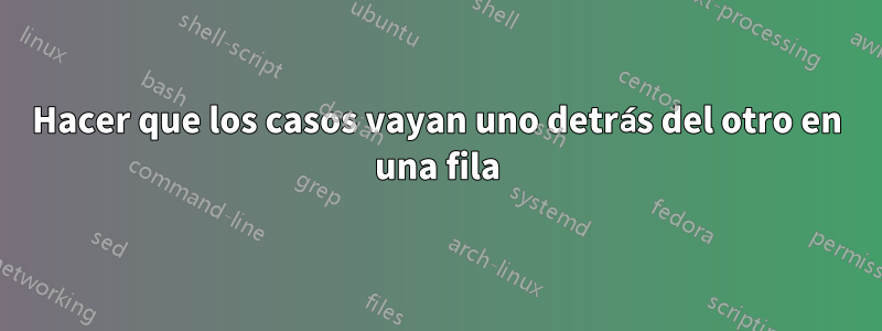 Hacer que los casos vayan uno detrás del otro en una fila