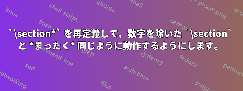 `\section*` を再定義して、数字を除いた `\section` と *まったく* 同じように動作するようにします。