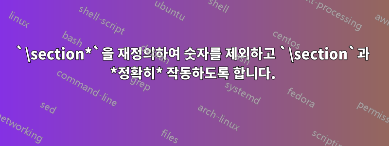 `\section*`을 재정의하여 숫자를 제외하고 `\section`과 *정확히* 작동하도록 합니다.