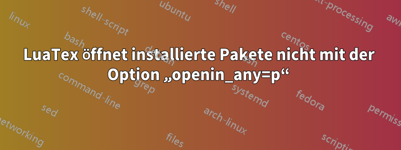 LuaTex öffnet installierte Pakete nicht mit der Option „openin_any=p“