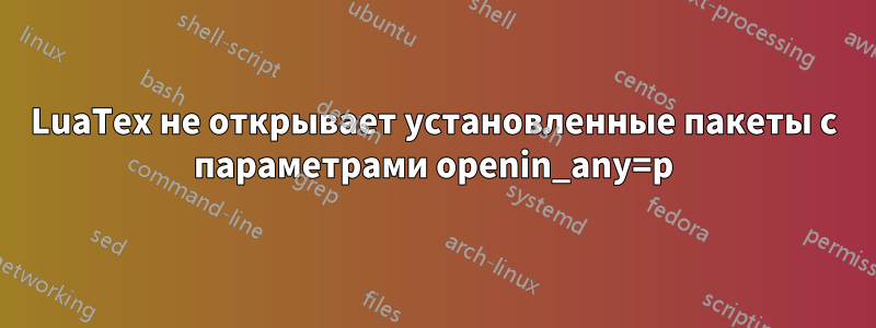 LuaTex не открывает установленные пакеты с параметрами openin_any=p