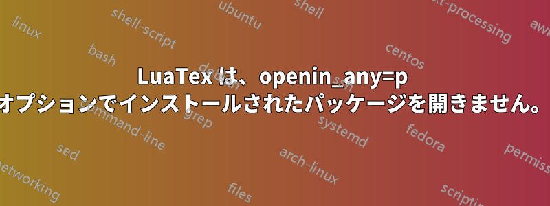 LuaTex は、openin_any=p オプションでインストールされたパッケージを開きません。