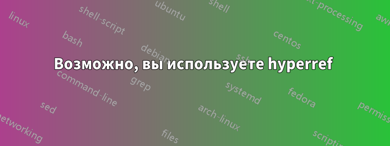 Возможно, вы используете hyperref